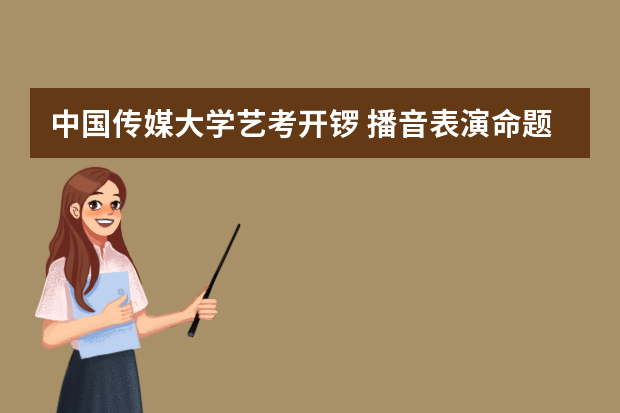 中国传媒大学艺考开锣 播音表演命题类似往年